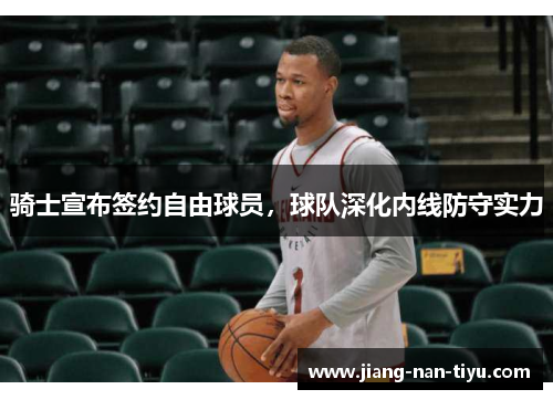 骑士宣布签约自由球员，球队深化内线防守实力
