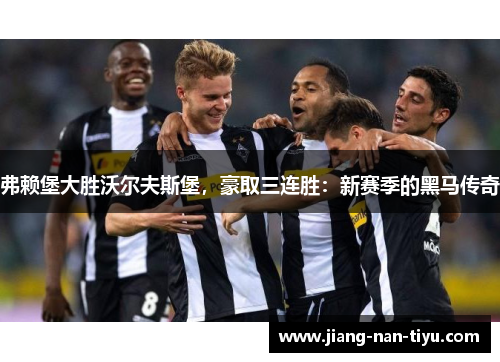 弗赖堡大胜沃尔夫斯堡，豪取三连胜：新赛季的黑马传奇
